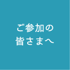 ご参加の皆さまへ