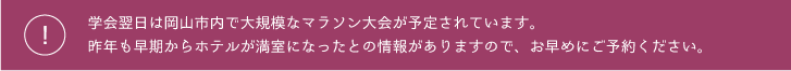 学会当日は岡山市内で大規模なマラソン大会が予定されています。昨年も早期からホテルが満室になったとの情報がありますので、お早めにご予約ください。